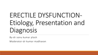 ERECTILE DYSFUNCTION-
Etiology, Presentation and
Diagnosis
By-dr sonu kumar plash
Moderator-dr kumar madhavan
 