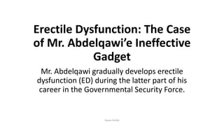 Erectile Dysfunction: The Case
of Mr. Abdelqawi’e Ineffective
Gadget
Mr. Abdelqawi gradually develops erectile
dysfunction (ED) during the latter part of his
career in the Governmental Security Force.
Hasan Arafat
 