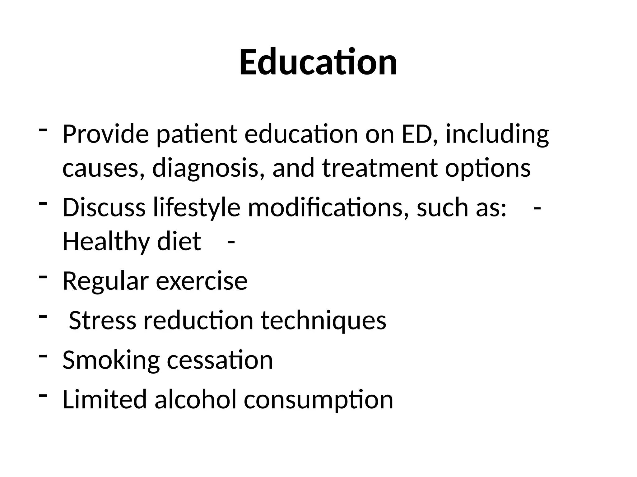 Education
- Provide patient education on ED, including
causes, diagnosis, and treatment options
- Discuss lifestyle modifications, such as: -
Healthy diet -
- Regular exercise
- Stress reduction techniques
- Smoking cessation
- Limited alcohol consumption
 