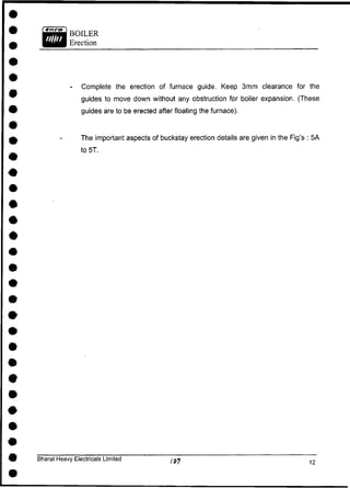 - Complete the erection of furnace guide. Keep 3mm clearance for the
guides to move down without any obstruction for boiler expansion. (These
guides are to be erected after floating the furnace).
The important aspects of buckstay erection details are given in the Fig's : 5A
to 5T.
Bharat Heavy Electricals Limited
 