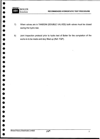 RECOMMENDED HYDROSTATIC TEST PROCEDURE
7) When valves are in TANDOM (DOUBLE VALVES) both valves must be closed
during the hydro test.
8) Joint inspection protocol prior to hydro test of Boiler for the completion of the
works is to be made and duly filled up (Ref. FQP).
Bharat Heavy Electricals Limited
 