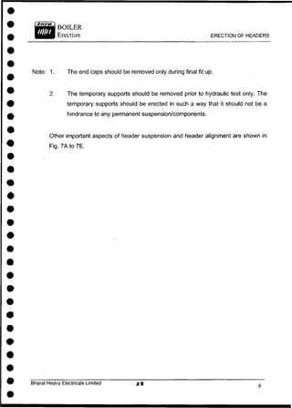 Note: 1. The end caps should be removed only during final fit up.
2. The temporary supports should be removed prior to hydraulic test only. The
temporary supports should be erected in such a way that it should not be a
hindrance to any permanent suspension/components.
Other important aspects of header suspension and header alignment are shown in
Fig. 7 A t o 7 E .
Bharat Heavy Electricals Limited
ERECTION OF HEADERS
 