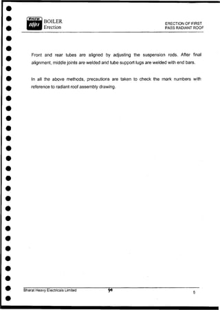 Front and rear tubes are aligned by adjusting the suspension rods. After final
alignment, middle joints are welded and tube support lugs are welded with end bars.
In all the above methods, precautions are taken to check the mark numbers with
reference to radiant roof assembly drawing.
Bharat Heavy Electricals Limited
ERECTION OF FIRST
PASS RADIANT ROOF
 