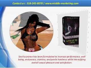 Contact us : 318-245-8078 | www.middle-marketing.com
Sex Assurance has been formulated to increase performance, well
being, endurance, stamina, and penile hardness while intensifying
overall sexual pleasure and satisfaction.
 