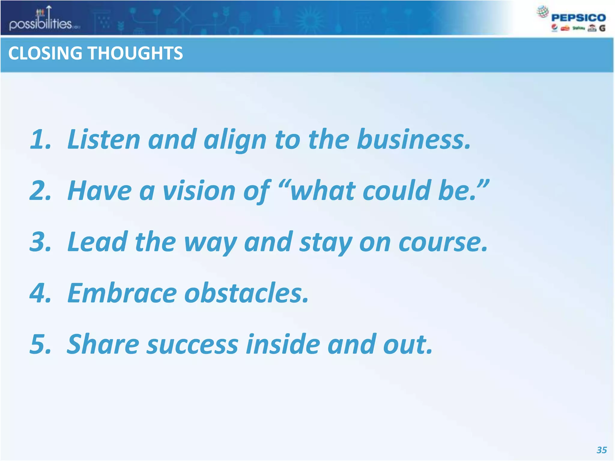 CLOSING THOUGHTS Listen and align to the business. Have a vision of “what could be.” Lead the way and stay on course. Embrace obstacles. Share success inside and out.