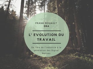 L' EVOLUTION DU
TRAVAIL
FRANK ROUAULT
DBA
De l'ère de l'industrie à la
génération des Digital
Natives
 