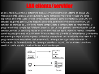 LAN cliente/servidor<br />En el sentido más estricto, el término cliente/servidor describe un sistema en el que una máquin...