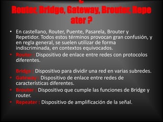 ¿ Router, Bridge, Gateway, Brouter, Repeater ? <br />En castellano, Router, Puente, Pasarela, Brouter y Repetidor. Todos e...