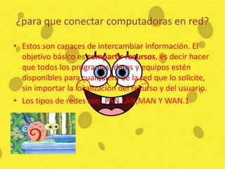 ¿para que conectar computadoras en red?Estos son capaces de intercambiar información. El objetivobásico es compartir recursos, es decir hacer que todos los programas, datosy equipos estén disponibles para cualquiera de la red que lo solicite, sin importar la localización del recurso y del usuario.Los tipos de redes son: PAN,LAN,MAN Y WAN.1