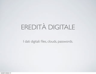 EREDITÀ DIGITALE
I dati digitali: ﬁles, clouds, passwords.
martedì 8 ottobre 13
 