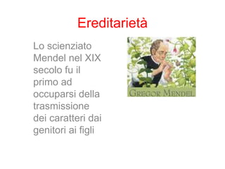 Ereditarietà
Lo scienziato
Mendel nel XIX
secolo fu il
primo ad
occuparsi della
trasmissione
dei caratteri dai
genitori ai figli
 