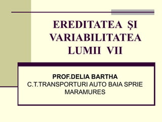EREDITATEA ŞI
VARIABILITATEA
LUMII VII
PROF.DELIA BARTHA
C.T.TRANSPORTURI AUTO BAIA SPRIE
MARAMURES
 
