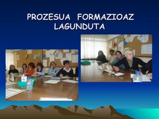   PROZESUA  FORMAZIOAZ LAGUNDUTA 