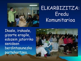 ELKARBIZITZA:   Eredu Komunitarioa Ikasle, irakasle, gizarte eragile, edozein jatorriko senideen berdintasunezko partehartzea. 