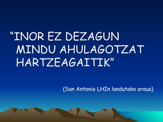 “ INOR EZ DEZAGUN MINDU AHULAGOTZAT HARTZEAGAITIK” (San Antonio LHIn landutako araua) 
