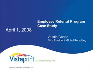 April 1, 2008 Employee Referral ProgramCase Study Austin CookeVice President, Global Recruiting Company Confidential – VistaPrint © 2007 1 