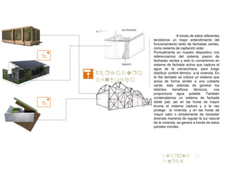 Otarola +
r
+
+
=
A través de estos referentes
tendremos un mejor entendimiento del
funcionamiento tanto de fachadas verdes,
como sistema de captación solar.
Puntualmente en nuestro dispositivo nos
referenciamos del sistema pasivo de
fachadas verdes y esto lo convertimos en
sistema de fachada activa que captura el
agua de la camanchaca, para luego
distribuir confort térmico a la vivienda. En
la 5ta fachada se coloca un sistema que
actúa de forma similar a una cubierta
verde, este además de generar los
distintos beneficios térmicos, nos
proporciona agua potable. También
contemplamos un sistema de fachada
doble piel, así en las horas de mayor
bruma el sistema captura y a la vez
protege la vivienda, y en las horas de
mayor calor o simplemente de necesitar
diversas maneras de regular la luz natural
de la vivienda, se genera a través de estos
paneles móviles.
Nrvadura
da
 