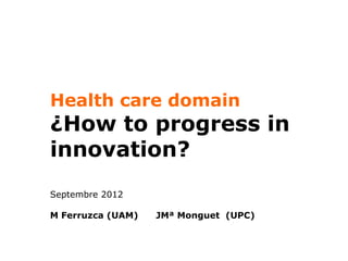 Health care domain
¿How to progress in
innovation?
Septembre 2012

M Ferruzca (UAM)   JMª Monguet (UPC)
 