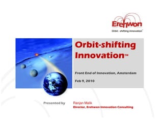 Orbit-shifting
                Innovation                      TM




                Front End of Innovation, Amsterdam

                Feb 9, 2010




Presented by   Ranjan Malik
               Director, Erehwon Innovation Consulting
 
