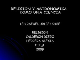 IED RAFAEL URIBE URIBE RELIGION CALDERON DIEGO HERRERA ALEXIS 1103jt  2009 RELIGION Y ASTRONOMICA COMO UNA CIENCIA 