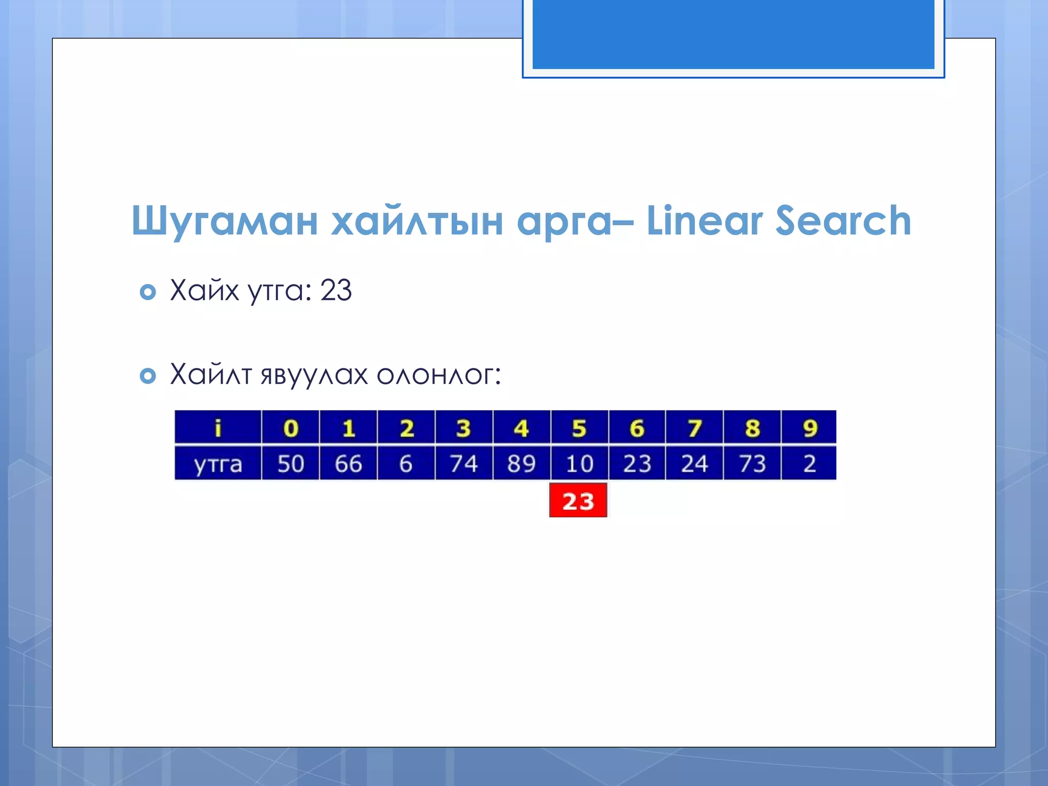 Шугаман хайлтын арга– Linear Search
 Хайх утга: 23
 Хайлт явуулах олонлог:
 