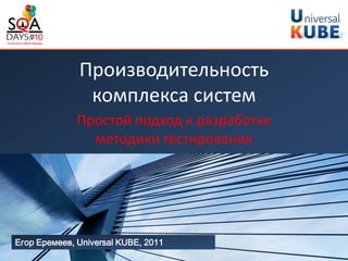 Производительность
               комплекса систем
              Простой подход к разработке
                методики тестирования




Егор Еремеев, Universal KUBE, 2011
 