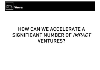 HOW CAN WE ACCELERATE A
SIGNIFICANT NUMBER OF IMPACT
VENTURES?
 