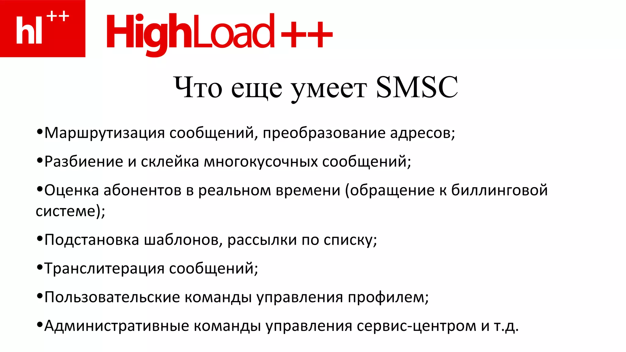 Что еще умеет  SMSC Маршрутизация сообщений, преобразование адресов; Разбиение и склейка многокусочных сообщений; Оценка абонентов в реальном времени (обращение к биллинговой системе); Подстановка шаблонов, рассылки по списку; Транслитерация сообщений; Пользовательские команды управления профилем; Административные команды управления сервис-центром и т.д. 