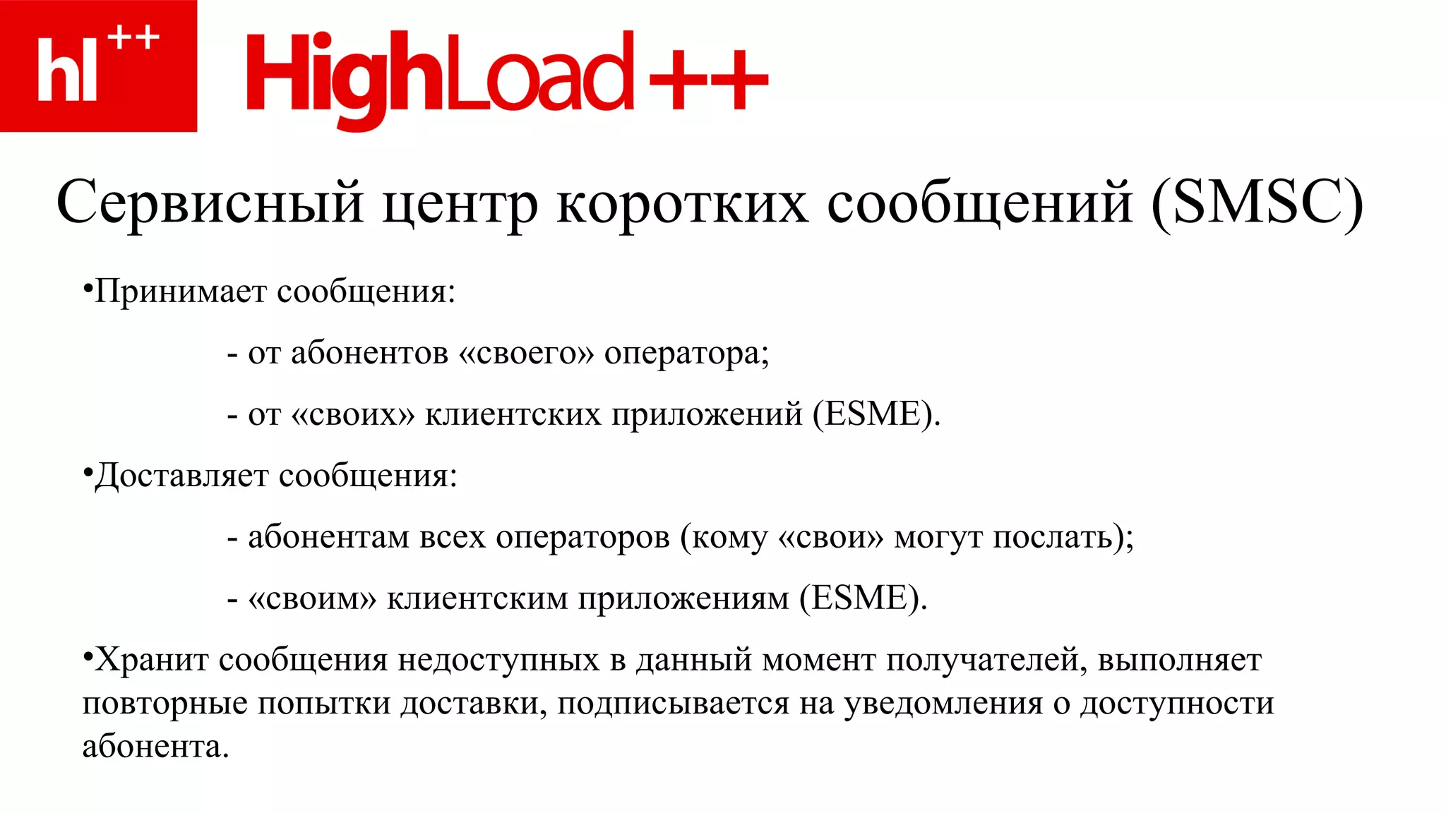 Сервисный центр коротких сообщений ( SMSC) Принимает сообщения: - от абонентов «своего» оператора; - от «своих» клиентских приложений ( ESME). Доставляет сообщения: - абонентам всех операторов  ( кому «свои» могут послать ); - «своим» клиентским приложениям ( ESME). Хранит сообщения   недоступных в данный момент получателей, выполняет повторные попытки доставки, подписывается на уведомления о доступности абонента. 