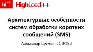 Архитектур ные особенности  систем обработки коротких сообщений  (SMS) Александр Еремкин , CBOSS 