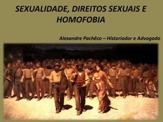 SEXUALIDADE, DIREITOS SEXUAIS E
         HOMOFOBIA
          Alexandre Pachêco – Historiador e Advogado
 