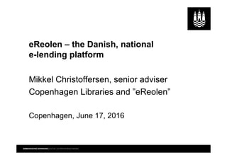eReolen – the Danish, national
e-lending platform
Mikkel Christoffersen, senior adviser
Copenhagen Libraries and ”eReolen”
Copenhagen, June 17, 2016
 