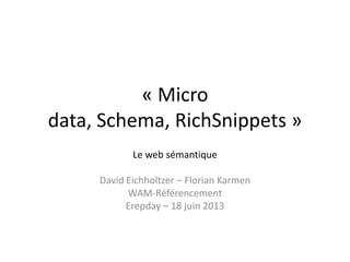 « Micro
data, Schema, RichSnippets »
Le web sémantique
David Eichholtzer – Florian Karmen
WAM-Référencement
Erepday – 18 juin 2013
 