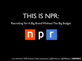 THIS IS NPR:
Recruiting For A Big Brand Without The Big Budget




Lars Schmidt | NPR Director Talent Acquisition | @ThisIsLars | @NPRjobs | #NPRRIS
 