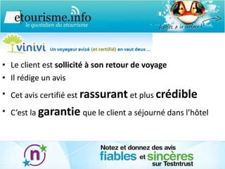 Le client est  sollicité à son retour de voyage Il rédige un avis Cet avis certifié est  rassurant   et plus  crédible C’est la  garantie   que le client a séjourné dans l’hôtel 