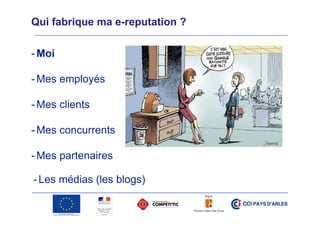 Qui fabrique ma e-reputation ?
- Moi
- Mes employés
- Mes clients
- Mes concurrents
- Mes partenaires
- Les médias (les blogs)

 