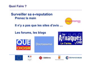Quoi Faire ?

Surveiller sa e-reputation
Prenez la main
Il n’y a pas que les sites d’avis …
Les forums, les blogs

 