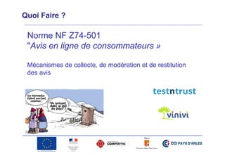 Quoi Faire ?

Norme NF Z74-501
"Avis en ligne de consommateurs »
Mécanismes de collecte, de modération et de restitution
des avis

 