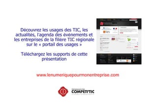 Découvrez les usages des TIC, les
actualités, l’agenda des événements et
les entreprises de la filière TIC régionale
sur le « portail des usages »
Téléchargez les supports de cette
présentation

www.lenumeriquepourmonentreprise.com

 