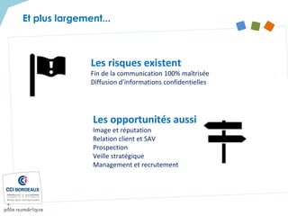Et plus largement...
Les risques existent
Fin de la communication 100% maîtrisée
Diffusion d’informations confidentielles
Les opportunités aussi
Image et réputation
Relation client et SAV
Prospection
Veille stratégique
Management et recrutement
 