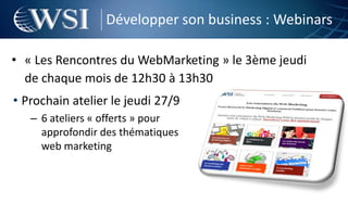 Développer son business : Webinars

• « Les Rencontres du WebMarketing » le 3ème jeudi
  de chaque mois de 12h30 à 13h30
• Prochain atelier le jeudi 27/9
   – 6 ateliers « offerts » pour
     approfondir des thématiques
     web marketing
 
