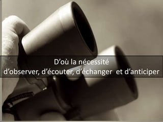 D’où la nécessité d’observer, d’écouter, d’échanger  et d’anticiper