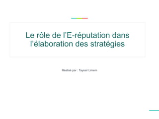 Le rôle de l’E-réputation dans
l’élaboration des stratégies
Réalisé par : Tayssir Limem
 