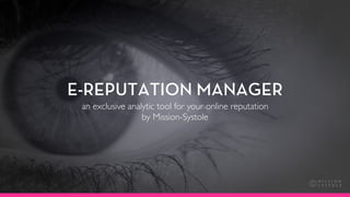 E-REPUTATION MANAGER
 an exclusive analytic tool for your online reputation
                  by Mission-Systole
 