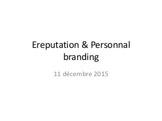 Ereputation & Personnal
branding
11 décembre 2015
 