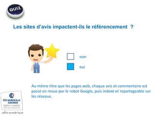 Les sites d’avis impactent-ils le référencement ?
non
oui
Au même titre que les pages web, chaque avis et commentaire est
passé en revue par le robot Google, puis indexé et repartageable sur
les réseaux.
 