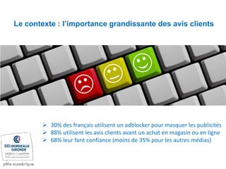 Le contexte : l’importance grandissante des avis clients
 30% des français utilisent un adblocker pour masquer les publicités
 88% utilisent les avis clients avant un achat en magasin ou en ligne
 68% leur font confiance (moins de 35% pour les autres médias)
 