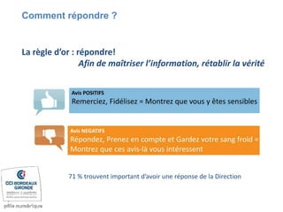 Comment répondre ?
La règle d’or : répondre!
Afin de maîtriser l’information, rétablir la vérité
71 % trouvent important d’avoir une réponse de la Direction
 
