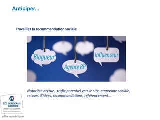 Anticiper...
Travaillez la recommandation sociale
Notoriété accrue, trafic potentiel vers le site, empreinte sociale,
retours d’idées, recommandations, référencement...
 