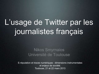 L’usage de Twitter par les
journalistes français
Nikos Smyrnaios
Université de Toulouse
E-réputation et traces numériques : dimensions instrumentales
et enjeux de société.
Toulouse, 21 et 22 mars 2013
 